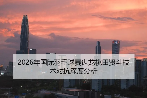 2026年国际羽毛球赛谌龙桃田贤斗技术对抗深度分析