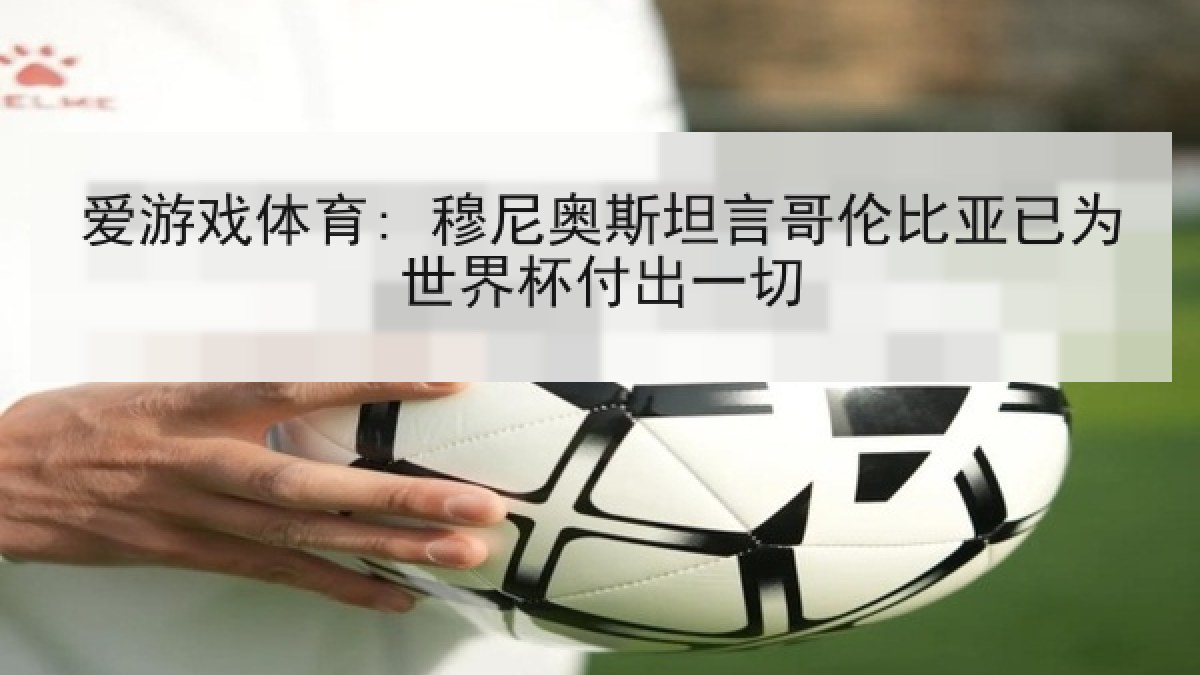 爱游戏体育: 穆尼奥斯坦言哥伦比亚已为世界杯付出一切