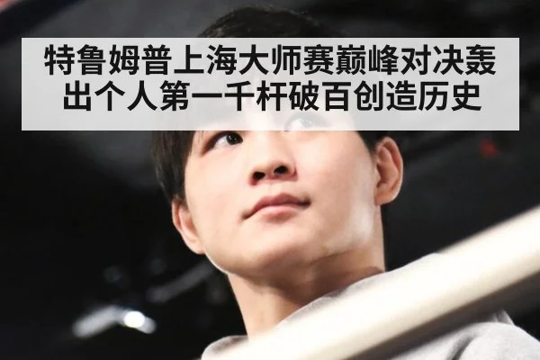 特鲁姆普上海大师赛巅峰对决轰出个人第一千杆破百创造历史