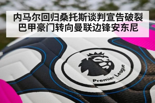 内马尔回归桑托斯谈判宣告破裂 巴甲豪门转向曼联边锋安东尼