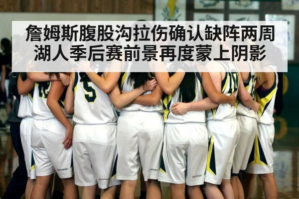 詹姆斯腹股沟拉伤确认缺阵两周湖人季后赛前景再度蒙上阴影